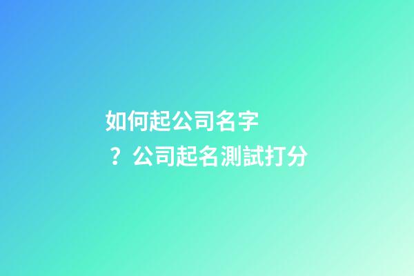 如何起公司名字？公司起名測試打分
